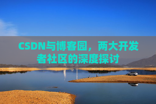 CSDN与博客园,两大开发者社区的深度探讨