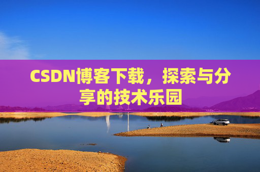 CSDN博客下载,探索与分享的技术乐园 CSDN博客下载,探索与分享的技术乐园